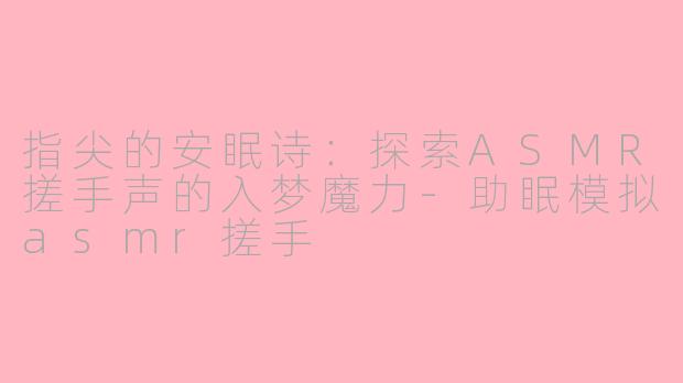指尖的安眠诗：探索ASMR搓手声的入梦魔力-助眠模拟asmr搓手