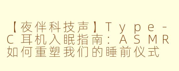 【夜伴科技声】Type-C耳机入眠指南：ASMR如何重塑我们的睡前仪式