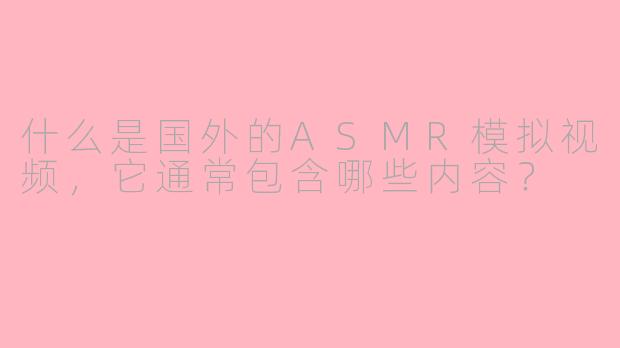 什么是国外的ASMR模拟视频,它通常包含哪些内容?