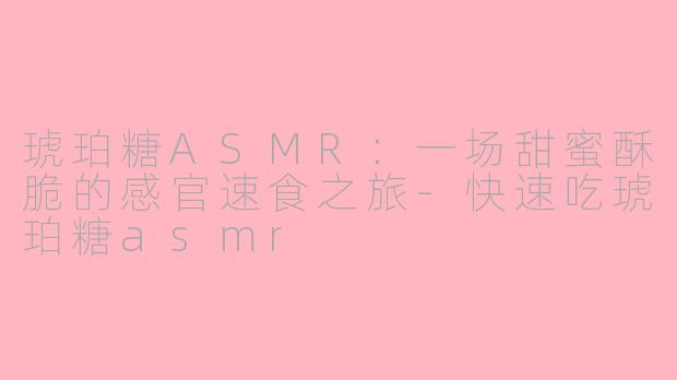 琥珀糖ASMR：一场甜蜜酥脆的感官速食之旅-快速吃琥珀糖asmr