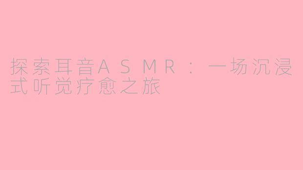 探索耳音ASMR：一场沉浸式听觉疗愈之旅