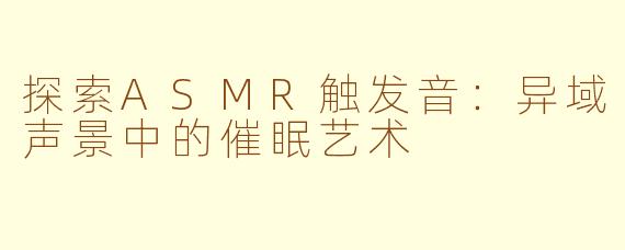 探索ASMR触发音:异域声景中的催眠艺术