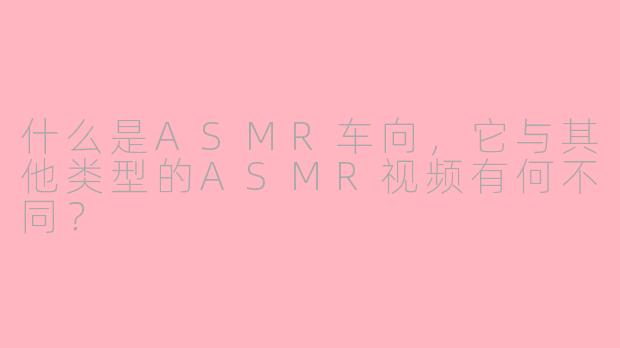 什么是ASMR车向，它与其他类型的ASMR视频有何不同？