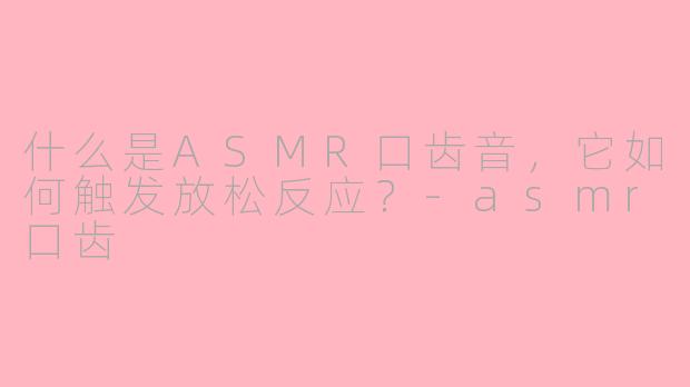 什么是ASMR口齿音，它如何触发放松反应？-asmr口齿