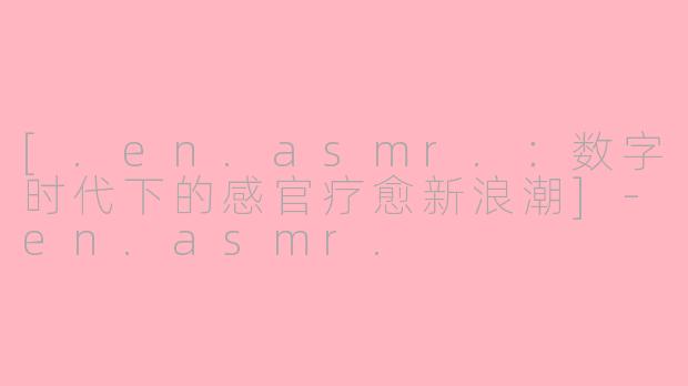 [.en.asmr.：数字时代下的感官疗愈新浪潮]-en.asmr.