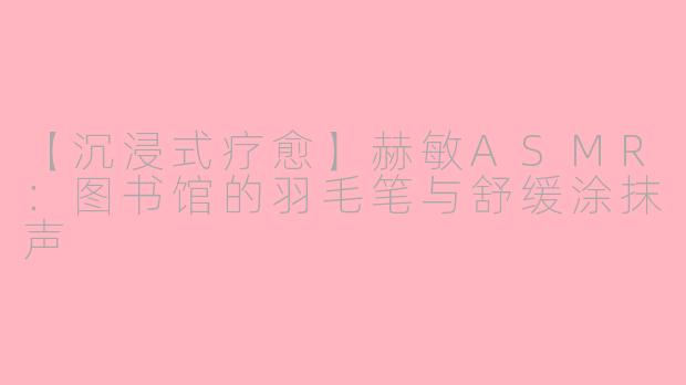 【沉浸式疗愈】赫敏ASMR：图书馆的羽毛笔与舒缓涂抹声