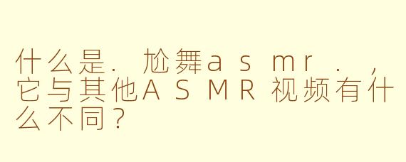 什么是.尬舞asmr.,它与其他ASMR视频有什么不同?