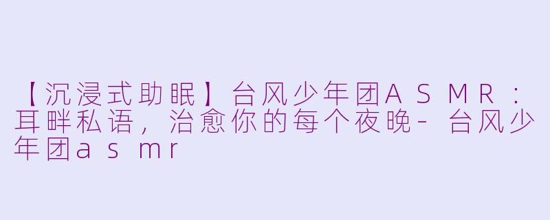 【沉浸式助眠】台风少年团ASMR：耳畔私语，治愈你的每个夜晚
