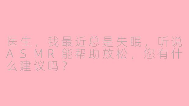 医生，我最近总是失眠，听说ASMR能帮助放松，您有什么建议吗？