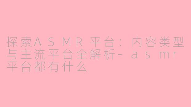 探索ASMR平台：内容类型与主流平台全解析-asmr平台都有什么
