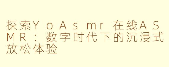 探索YoAsmr在线ASMR：数字时代下的沉浸式放松体验