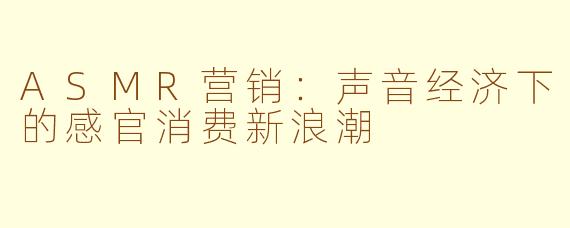 ASMR营销：声音经济下的感官消费新浪潮