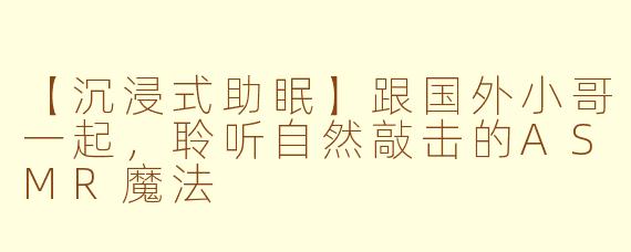 【沉浸式助眠】跟国外小哥一起，聆听自然敲击的ASMR魔法