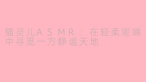 猫灵儿ASMR：在轻柔呢喃中寻觅一方静谧天地
