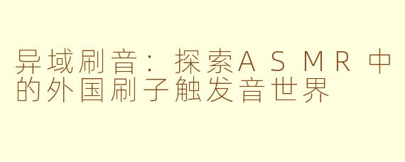 异域刷音：探索ASMR中的外国刷子触发音世界