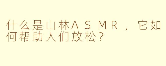 什么是山林ASMR，它如何帮助人们放松？