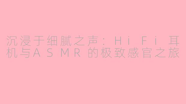 沉浸于细腻之声:HiFi耳机与ASMR的极致感官之旅