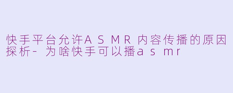 快手平台允许ASMR内容传播的原因探析