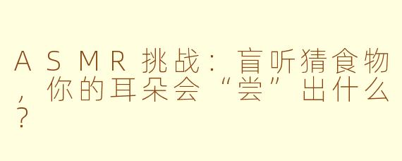 ASMR挑战：盲听猜食物，你的耳朵会“尝”出什么？