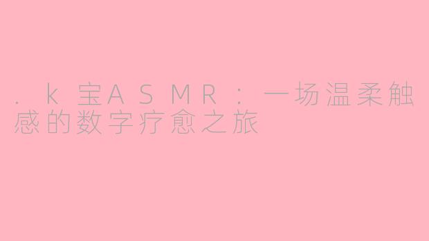 .k宝ASMR：一场温柔触感的数字疗愈之旅