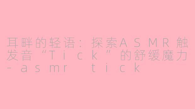 耳畔的轻语：探索ASMR触发音“Tick”的舒缓魔力-asmr tick