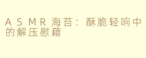 ASMR海苔：酥脆轻响中的解压慰藉