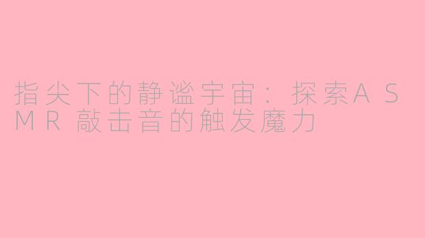 指尖下的静谧宇宙：探索ASMR敲击音的触发魔力