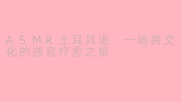 ASMR土耳其语:一场跨文化的感官疗愈之旅