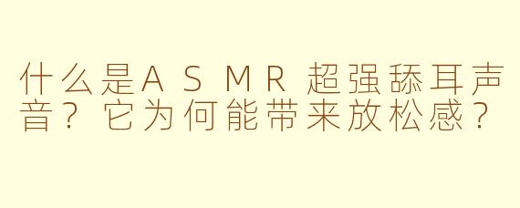 什么是ASMR超强舔耳声音？它为何能带来放松感？
