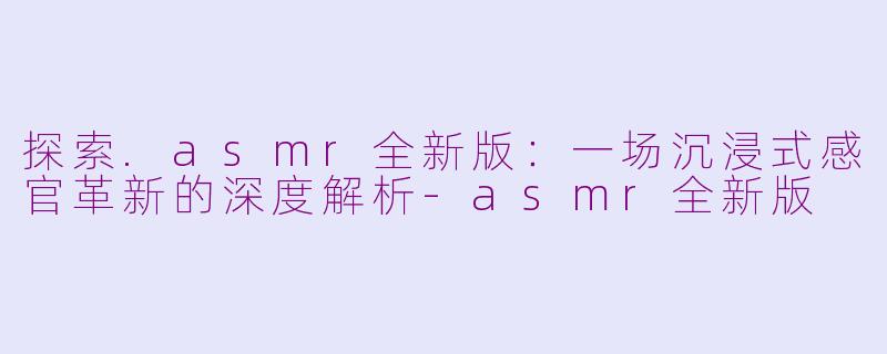 探索.asmr全新版：一场沉浸式感官革新的深度解析