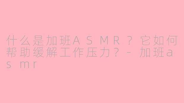 什么是加班ASMR？它如何帮助缓解工作压力？-加班asmr