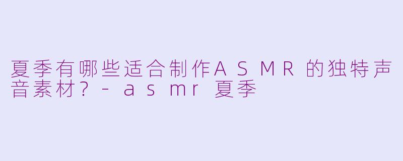 夏季有哪些适合制作ASMR的独特声音素材？-asmr夏季