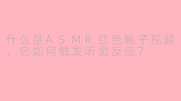 什么是ASMR红色靴子视频，它如何触发听觉反应？