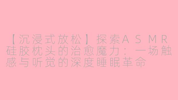 【沉浸式放松】探索ASMR硅胶枕头的治愈魔力：一场触感与听觉的深度睡眠革命