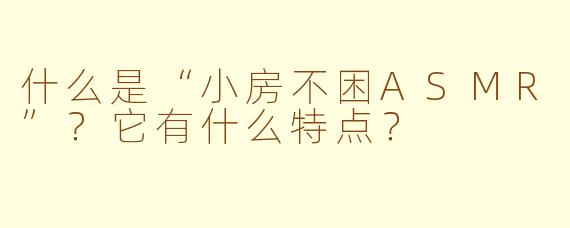 什么是“小房不困ASMR”？它有什么特点？