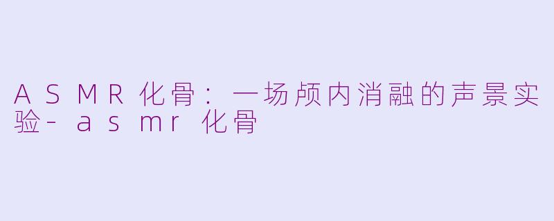 ASMR化骨：一场颅内消融的声景实验-asmr化骨