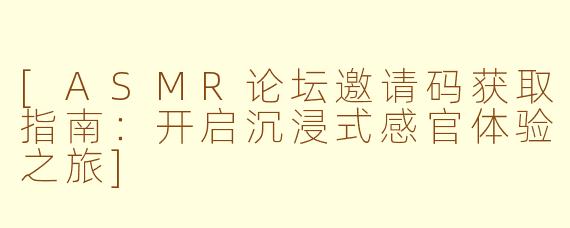 [ASMR论坛邀请码获取指南：开启沉浸式感官体验之旅]
