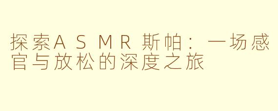 探索ASMR斯帕：一场感官与放松的深度之旅