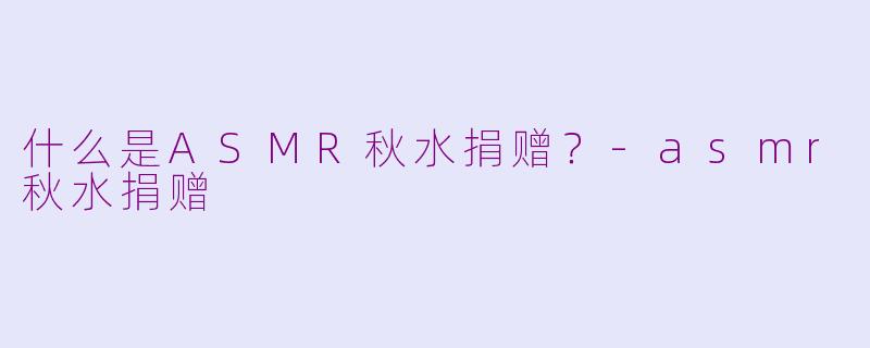 什么是ASMR秋水捐赠？-asmr秋水捐赠