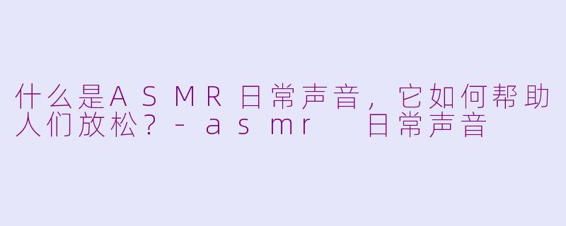 什么是ASMR日常声音，它如何帮助人们放松？