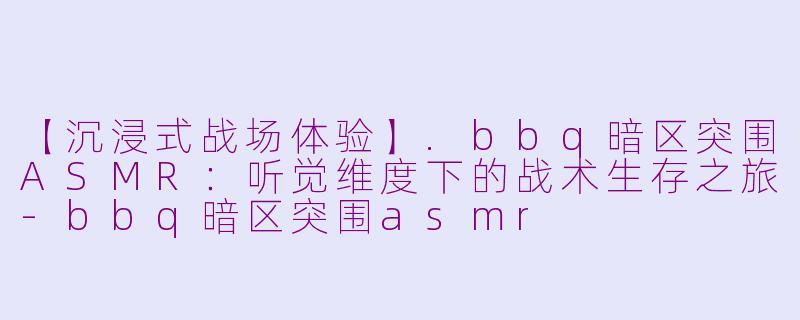 【沉浸式战场体验】.bbq暗区突围ASMR：听觉维度下的战术生存之旅-bbq暗区突围asmr