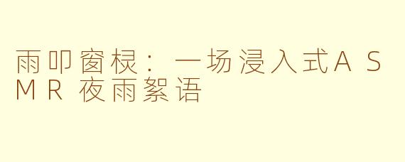 雨叩窗棂：一场浸入式ASMR夜雨絮语