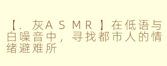 【.灰ASMR】在低语与白噪音中，寻找都市人的情绪避难所