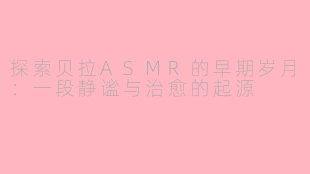 探索贝拉ASMR的早期岁月：一段静谧与治愈的起源