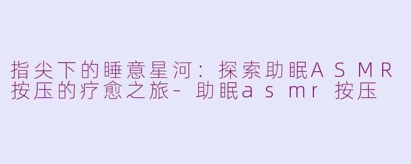 指尖下的睡意星河：探索助眠ASMR按压的疗愈之旅-助眠asmr按压