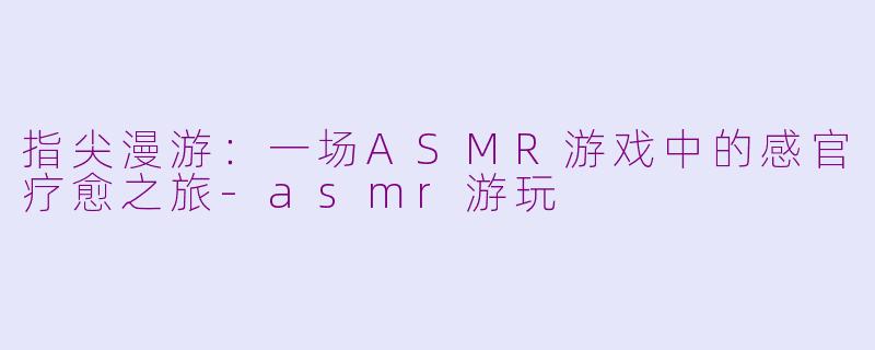 指尖漫游：一场ASMR游戏中的感官疗愈之旅-asmr游玩