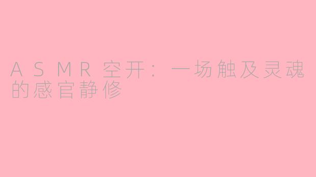 ASMR空开：一场触及灵魂的感官静修