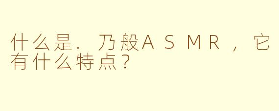 什么是.乃般ASMR，它有什么特点？