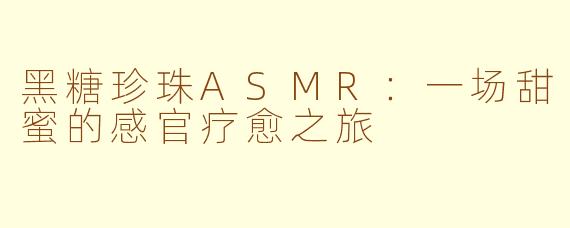 黑糖珍珠ASMR：一场甜蜜的感官疗愈之旅