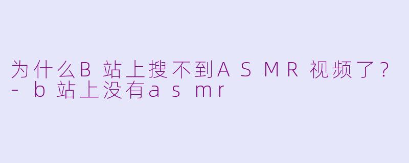 为什么B站上搜不到ASMR视频了？